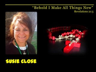 “Behold I Make All Things New”Revelations 21:5Susie Close