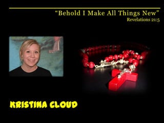 “Behold I Make All Things New”Revelations 21:5Kristina Cloud
