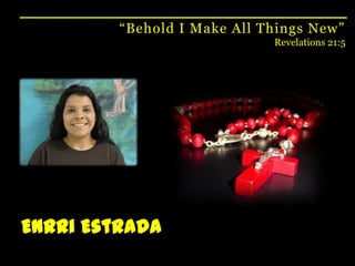 “Behold I Make All Things New”Revelations 21:5Enrri Estrada