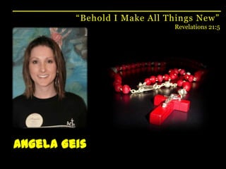 “Behold I Make All Things New”Revelations 21:5Angela Geis