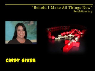 “Behold I Make All Things New”Revelations 21:5Cindy Given