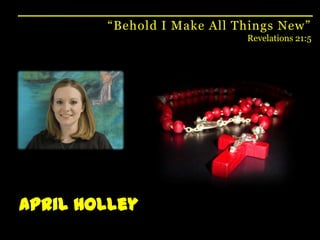 “Behold I Make All Things New”Revelations 21:5April Holley