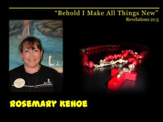 “Behold I Make All Things New”Revelations 21:5Rosemary Kehoe