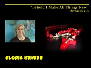 “Behold I Make All Things New”Revelations 21:5Gloria Keimer