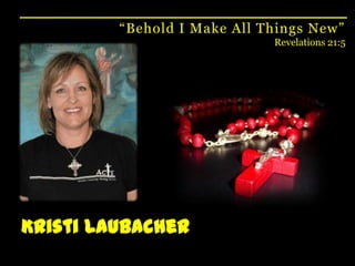 “Behold I Make All Things New”Revelations 21:5Kristi Laubacher
