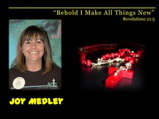 “Behold I Make All Things New”Revelations 21:5Joy Medley