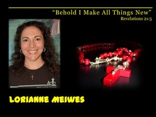 “Behold I Make All Things New”Revelations 21:5LoriAnneMeiwes