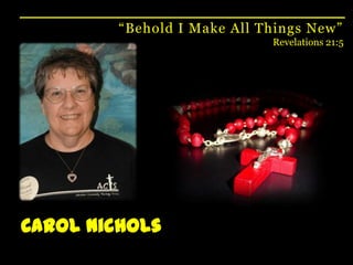 “Behold I Make All Things New”Revelations 21:5Carol Nichols
