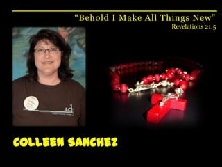 “Behold I Make All Things New”Revelations 21:5Colleen Sanchez