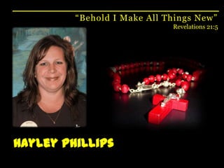 “Behold I Make All Things New”Revelations 21:5Hayley Phillips