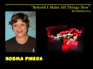 “Behold I Make All Things New”Revelations 21:5Norma Pineda