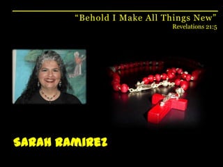 “Behold I Make All Things New”Revelations 21:5Sarah Ramirez