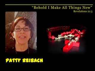 “Behold I Make All Things New”Revelations 21:5Patty Reibach