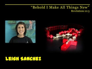 “Behold I Make All Things New”Revelations 21:5Leigh Sanchez