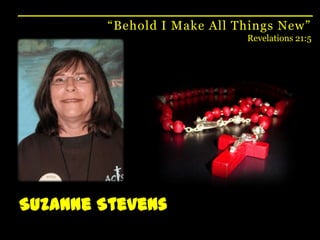 “Behold I Make All Things New”Revelations 21:5Suzanne Stevens