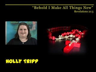 “Behold I Make All Things New”Revelations 21:5Holly Tripp