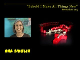 “Behold I Make All Things New”Revelations 21:5Ana Zmolik