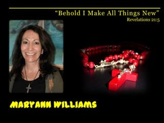 “Behold I Make All Things New”Revelations 21:5MaryAnn Williams