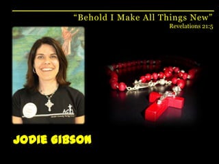 “Behold I Make All Things New”Revelations 21:5Jodie Gibson