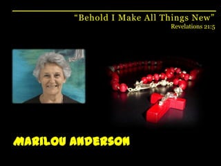 “Behold I Make All Things New”Revelations 21:5Marilou Anderson