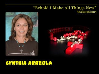 “Behold I Make All Things New”Revelations 21:5Cynthia Arreola