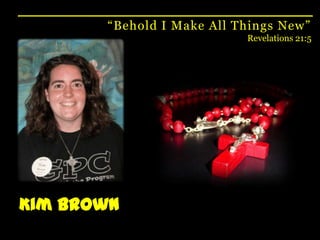 “Behold I Make All Things New”Revelations 21:5Kim Brown