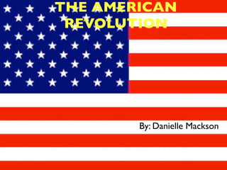 THE AMERICAN
 REVOLUTION




        By: Danielle Mackson
 