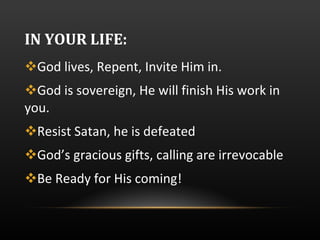 IN YOUR LIFE: God lives, Repent, Invite Him in. God is sovereign, He will finish His work in you.  Resist Satan, he is defeated God’s gracious gifts, calling are irrevocable Be Ready for His coming! 