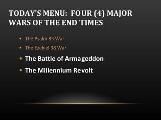 The Psalm 83 War  The Ezekiel 38 War  The Battle of Armageddon The Millennium Revolt TODAY'S MENU:  FOUR (4) MAJOR WARS OF THE END TIMES 