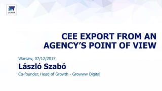 CEE EXPORT FROM AN
AGENCY’S POINT OF VIEW
Warsaw, 07/12/2017
László Szabó
Co-founder, Head of Growth - Growww Digital
 