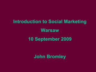 Introduction to Social Marketing Warsaw 10 September 2009 John Bromley 