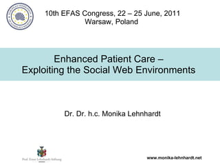 Enhanced Patient Care –  Exploiting the Social Web Environments   10th EFAS Congress, 22 – 25 June, 2011 Warsaw, Poland   Dr. Dr. h.c. Monika Lehnhardt 