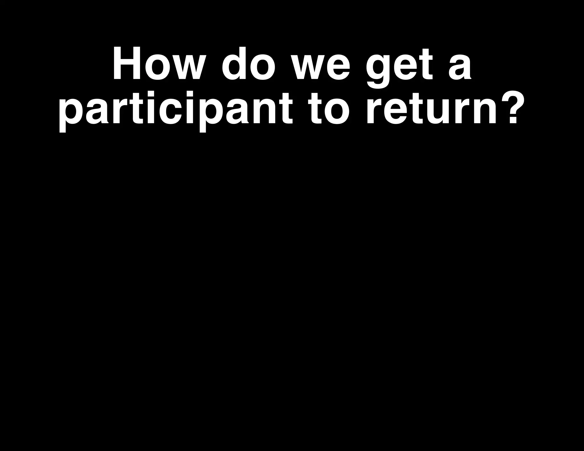 How do we get a
participant to return?

 