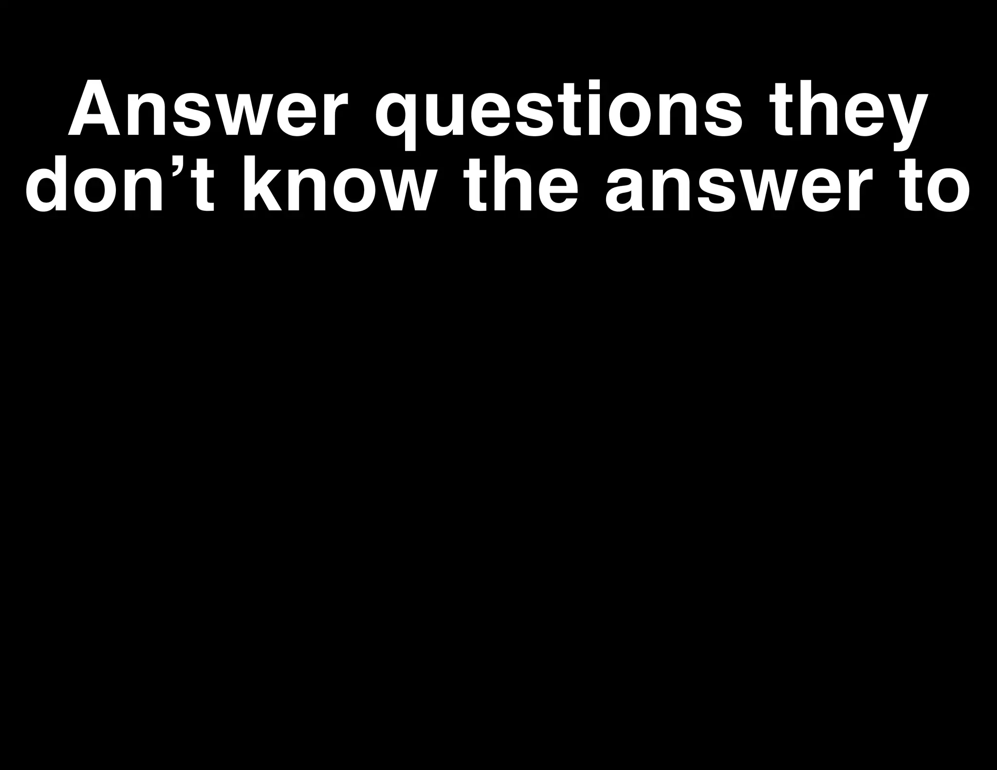 Answer questions they
don’t know the answer to

 