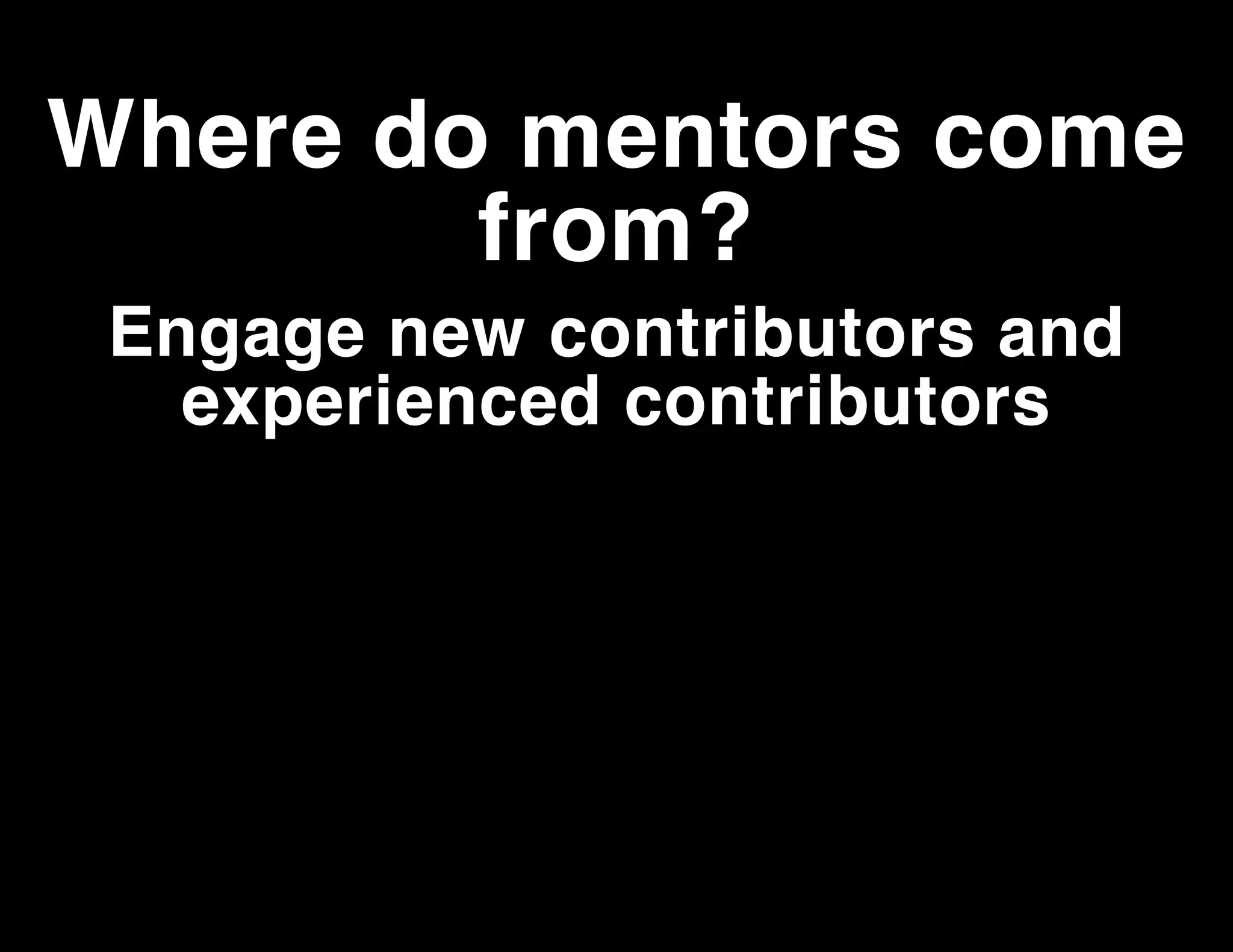Where do mentors come
from?
Engage new contributors and
experienced contributors

 