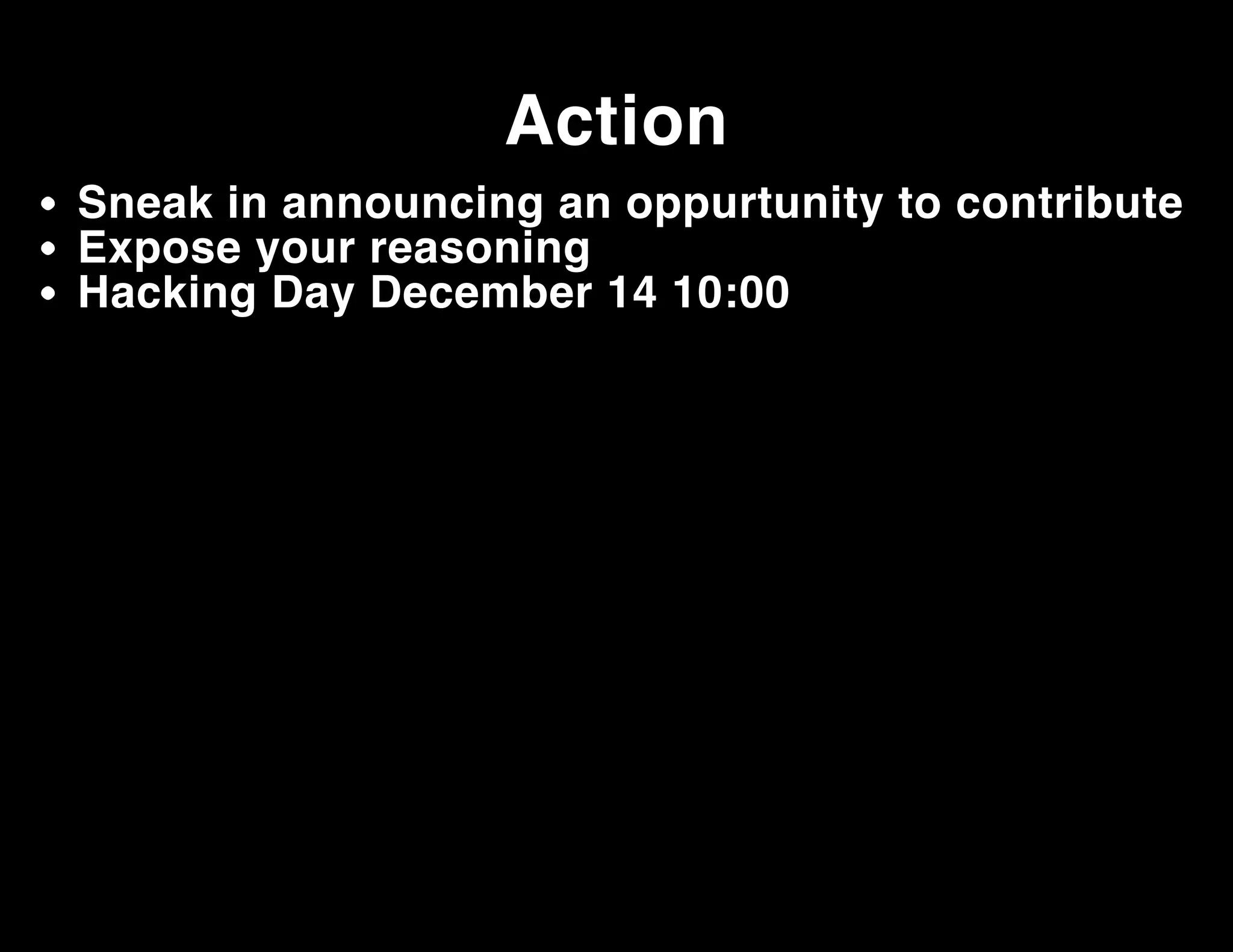 Action
Sneak in announcing an oppurtunity to contribute
Expose your reasoning
Hacking Day December 14 10:00

 