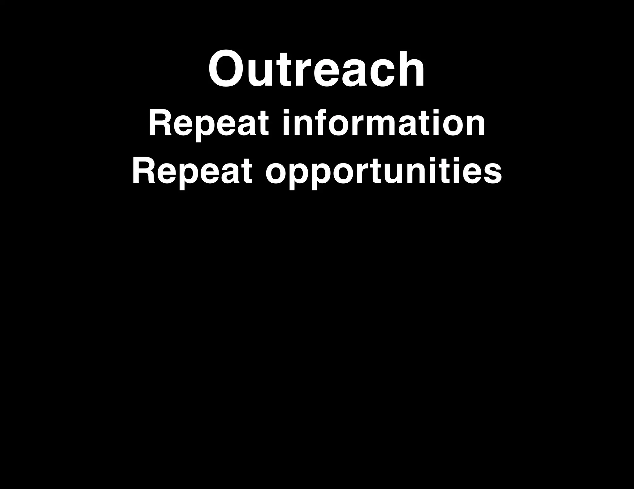 Outreach
Repeat information
Repeat opportunities

 