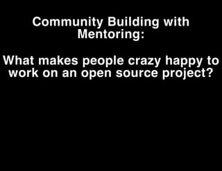 Community Building with
Mentoring:
What makes people crazy happy to
work on an open source project?

 