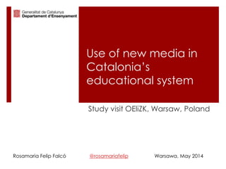 Use of new media in
Catalonia’s
educational system
Study visit OEliZK, Warsaw, Poland
Rosamaria Felip Falcó @rosamariafelip Warsawa, May 2014
 