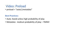 Video: Preload
• preload = “auto||metadata”
Best Practices:
• Auto: Avoid unless high probability of play
• Metadata: medium probability of play – YMMV
 