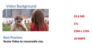 Video Background
Best Practice:
Resize Video to reasonable size.
33.6 MB
27s
2560 x 1226
10 MBPS
 