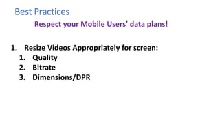 Best Practices
1. Resize Videos Appropriately for screen:
1. Quality
2. Bitrate
3. Dimensions/DPR
Respect your Mobile Users’ data plans!
 