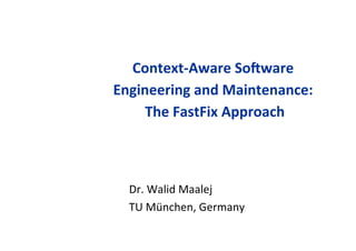 Context-­‐Aware	
  So.ware	
  
Engineering	
  and	
  Maintenance:	
  
                                    	
  
     The	
  FastFix	
  Approach	
  



   Dr.	
  Walid	
  Maalej	
  	
  
   TU	
  München,	
  Germany	
  
 