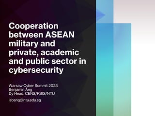 Cooperation
between ASEAN
military and
private, academic
and public sector in
cybersecurity
Warsaw Cyber Summit 2023
Benjamin Ang
Dy Head, CENS/RSIS/NTU
isbang@ntu.edu.sg
 