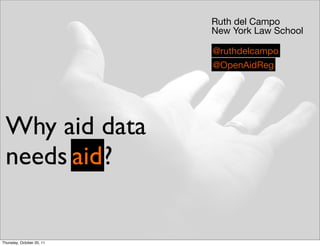 Ruth del Campo
                           New York Law School

                           @ruthdelcampo
                           @OpenAidReg




 Why aid data
 needs aid ?


Thursday, October 20, 11
 