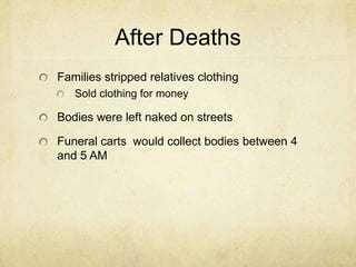 After DeathsFamilies stripped relatives clothingSold clothing for moneyBodies were left naked on streetsFuneral carts  would collect bodies between 4 and 5 AM