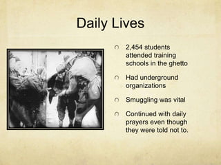 Daily Lives2,454 students attended training schools in the ghettoHad underground organizationsSmuggling was vitalContinued with daily prayers even though they were told not to.