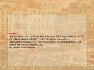 Sources:
Havi Ben Sasson and Hava Baruch (ed.), Warsaw: Polish Jewry Between the Two
World Wars (Student's Booklet) [heb.], Yad Vashem, Jerusalem.
Israel Gutman, Warsaw entry, The Encyclopedia of the Holocaust [Heb.], Yad
Vashem and Sifriyat Hapoalim, 1990.
Yad Vashem Photo Archives
 
