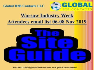 Global B2B Contacts LLC
816-286-4114|info@globalb2bcontacts.com| www.globalb2bcontacts.com
Warsaw Industry Week
Attendees email list 06-08 Nov 2019
 