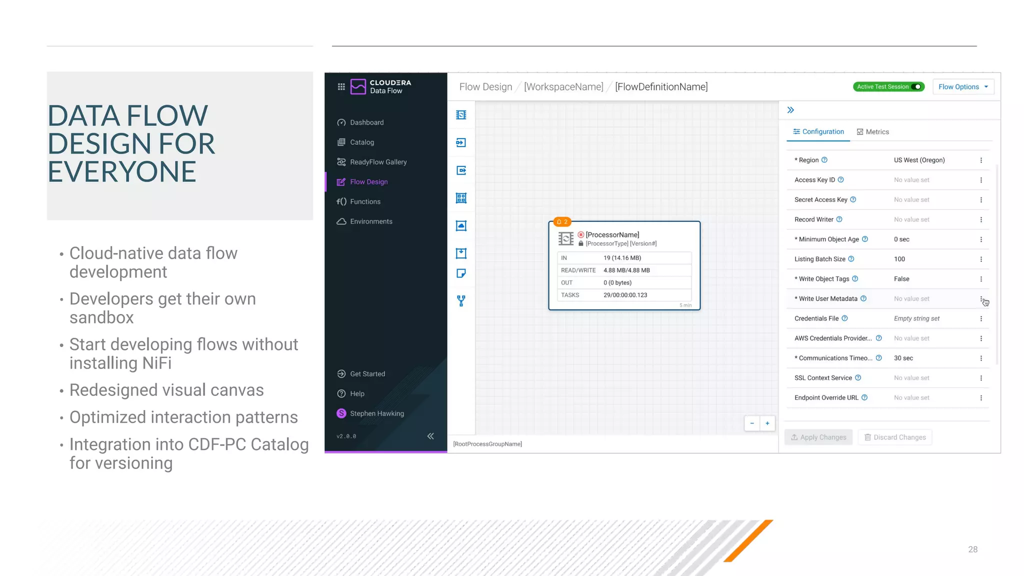 28
DATA FLOW
DESIGN FOR
EVERYONE
• Cloud-native data ﬂow
development
• Developers get their own
sandbox
• Start developing ﬂows without
installing NiFi
• Redesigned visual canvas
• Optimized interaction patterns
• Integration into CDF-PC Catalog
for versioning
 